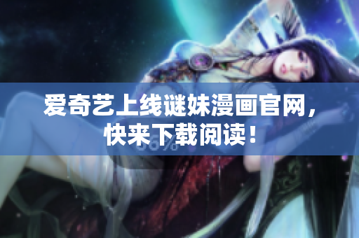 爱奇艺上线谜妹漫画官网，快来下载阅读！