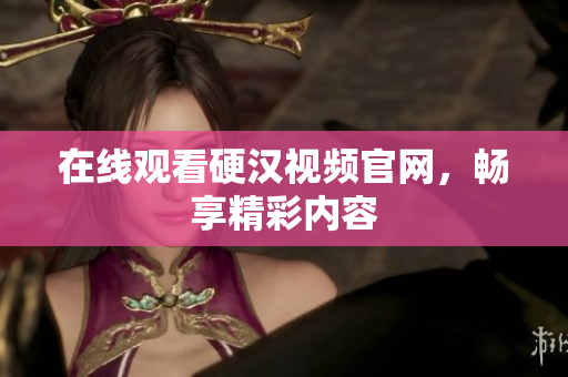 在线观看硬汉视频官网，畅享精彩内容