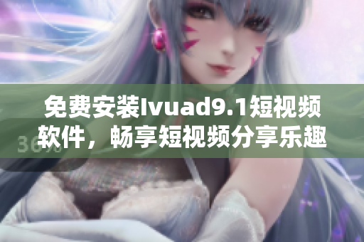 免费安装Ivuad9.1短视频软件，畅享短视频分享乐趣！