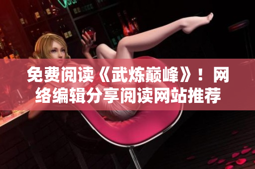 免费阅读《武炼巅峰》！网络编辑分享阅读网站推荐