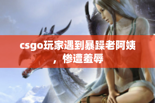 csgo玩家遇到暴躁老阿姨，惨遭羞辱