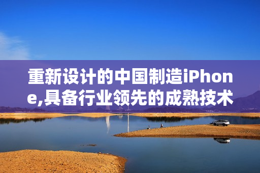 重新设计的中国制造iPhone,具备行业领先的成熟技术