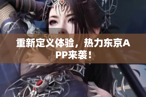 重新定义体验，热力东京APP来袭！