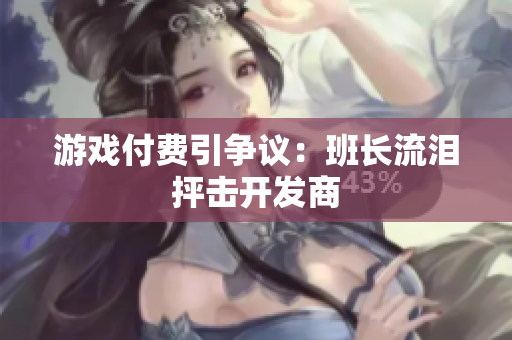 游戏付费引争议：班长流泪抨击开发商