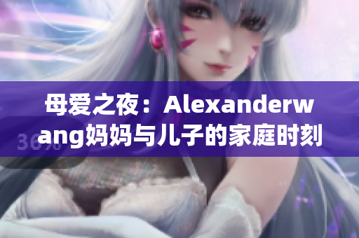 母爱之夜：Alexanderwang妈妈与儿子的家庭时刻