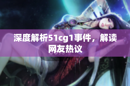 深度解析51cg1事件，解读网友热议