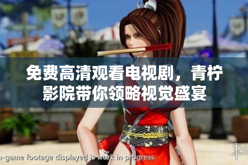 免费高清观看电视剧，青柠影院带你领略视觉盛宴