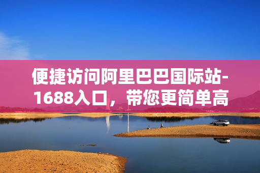 便捷访问阿里巴巴国际站-1688入口，带您更简单高效地采购！