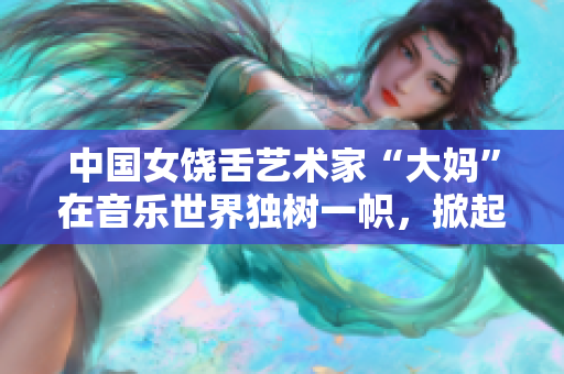 中国女饶舌艺术家“大妈”在音乐世界独树一帜，掀起热潮