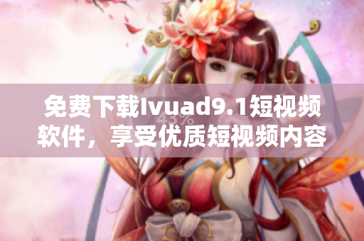 免费下载Ivuad9.1短视频软件，享受优质短视频内容。