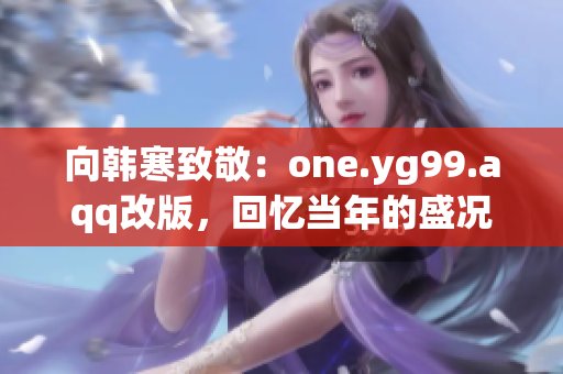 向韩寒致敬：one.yg99.aqq改版，回忆当年的盛况