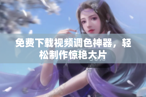 免费下载视频调色神器，轻松制作惊艳大片