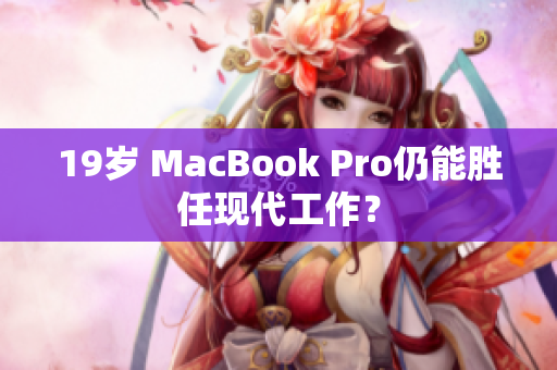 19岁 MacBook Pro仍能胜任现代工作？
