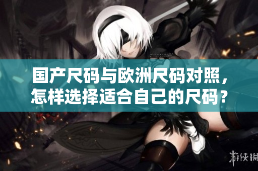 国产尺码与欧洲尺码对照，怎样选择适合自己的尺码？