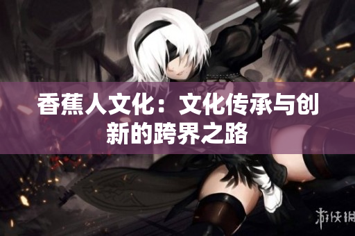 香蕉人文化：文化传承与创新的跨界之路