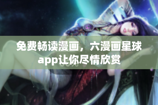 免费畅读漫画，六漫画星球app让你尽情欣赏