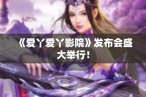 《爱丫爱丫影院》发布会盛大举行！