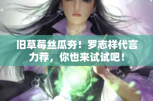 旧草莓丝瓜夯！罗志祥代言力荐，你也来试试吧！