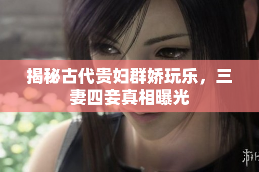 揭秘古代贵妇群娇玩乐，三妻四妾真相曝光