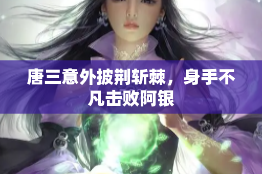 唐三意外披荆斩棘，身手不凡击败阿银