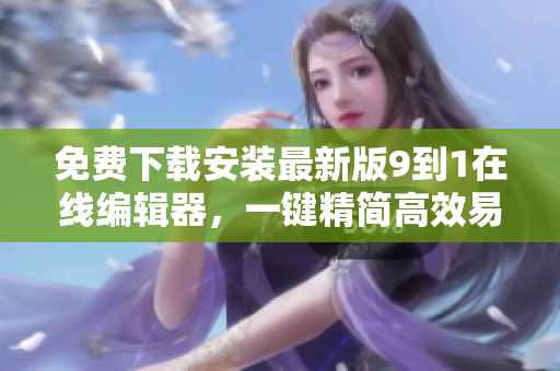 免费下载安装最新版9到1在线编辑器，一键精简高效易用！