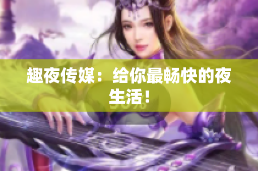 趣夜传媒：给你最畅快的夜生活！