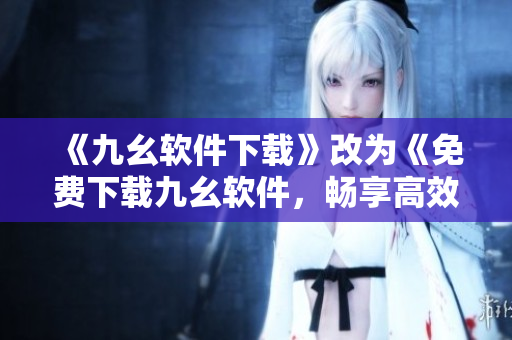 《九幺软件下载》改为《免费下载九幺软件，畅享高效办公》
