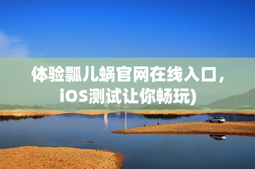 体验瓢儿蜗官网在线入口，iOS测试让你畅玩)
