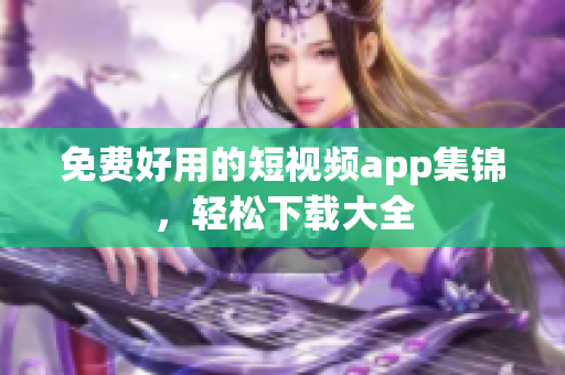 免费好用的短视频app集锦，轻松下载大全