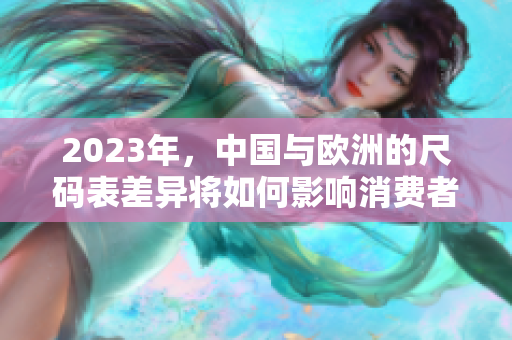2023年，中国与欧洲的尺码表差异将如何影响消费者选择？