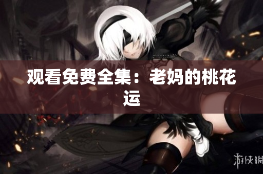 观看免费全集：老妈的桃花运
