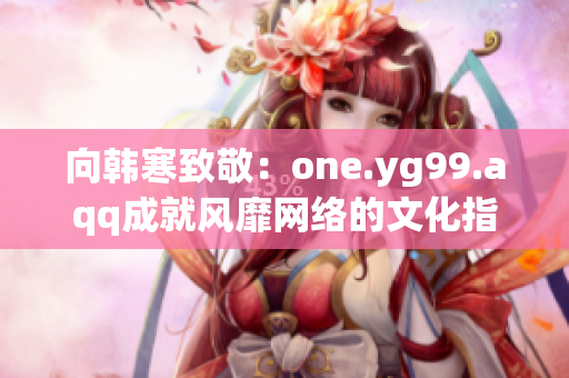 向韩寒致敬：one.yg99.aqq成就风靡网络的文化指标