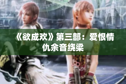 《欲成欢》第三部：爱恨情仇余音绕梁