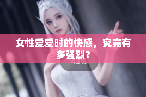 女性爱爱时的快感，究竟有多强烈？