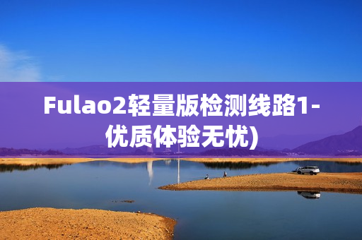 Fulao2轻量版检测线路1-优质体验无忧)