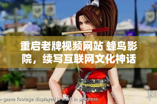 重启老牌视频网站 蜂鸟影院，续写互联网文化神话