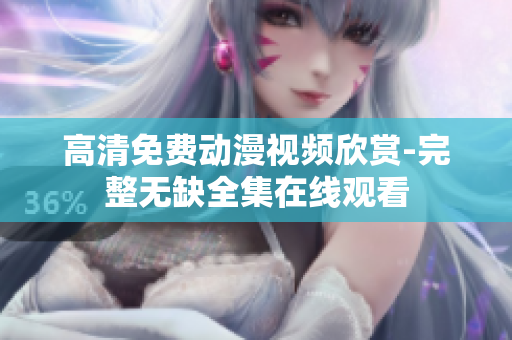 高清免费动漫视频欣赏-完整无缺全集在线观看