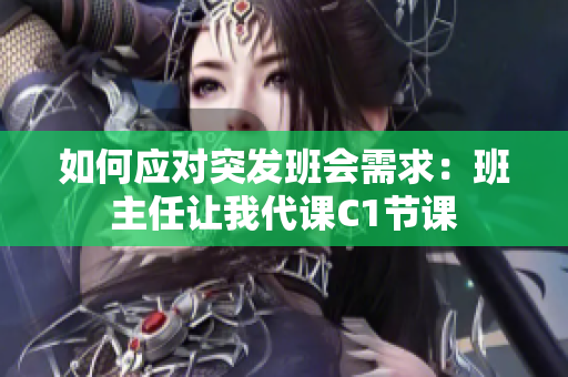 如何应对突发班会需求：班主任让我代课C1节课
