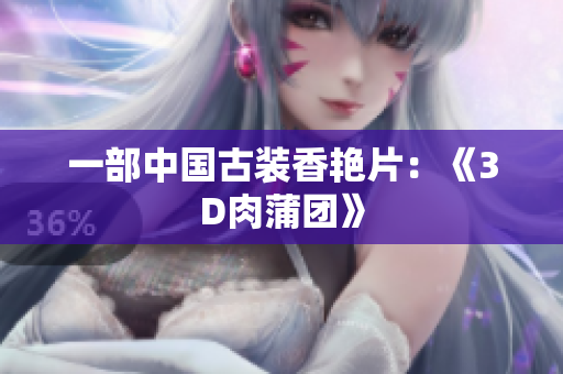 一部中国古装香艳片：《3D肉蒲团》
