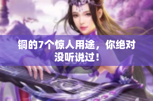 铜的7个惊人用途，你绝对没听说过！