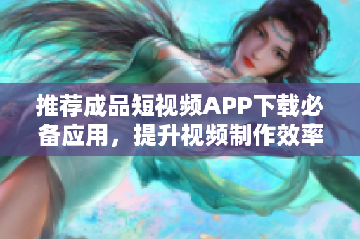 推荐成品短视频APP下载必备应用，提升视频制作效率