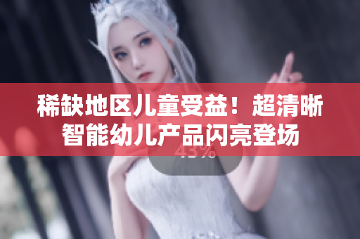 稀缺地区儿童受益！超清晰智能幼儿产品闪亮登场