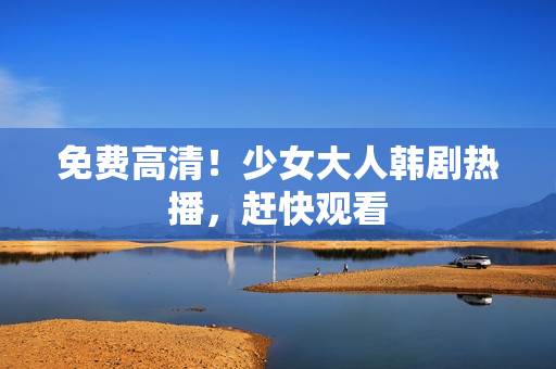 免费高清！少女大人韩剧热播，赶快观看