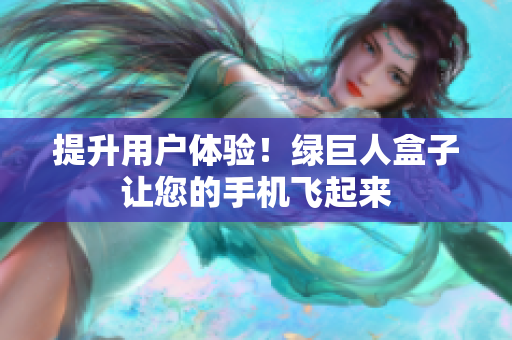 提升用户体验！绿巨人盒子让您的手机飞起来