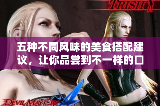 五种不同风味的美食搭配建议，让你品尝到不一样的口感体验