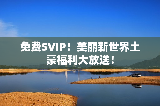 免费SVIP！美丽新世界土豪福利大放送！