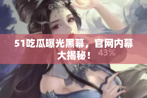 51吃瓜曝光黑幕，官网内幕大揭秘！