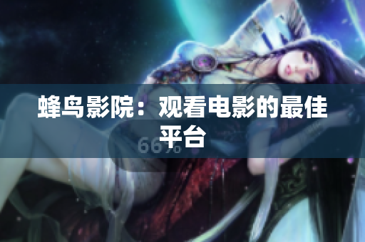 蜂鸟影院：观看电影的最佳平台