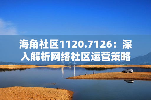 海角社区1120.7126：深入解析网络社区运营策略