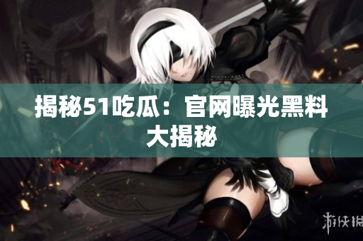 揭秘51吃瓜：官网曝光黑料大揭秘